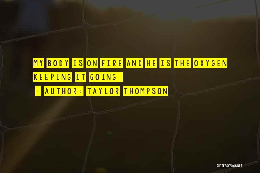 Taylor Thompson Quotes: My Body Is On Fire And He Is The Oxygen Keeping It Going.