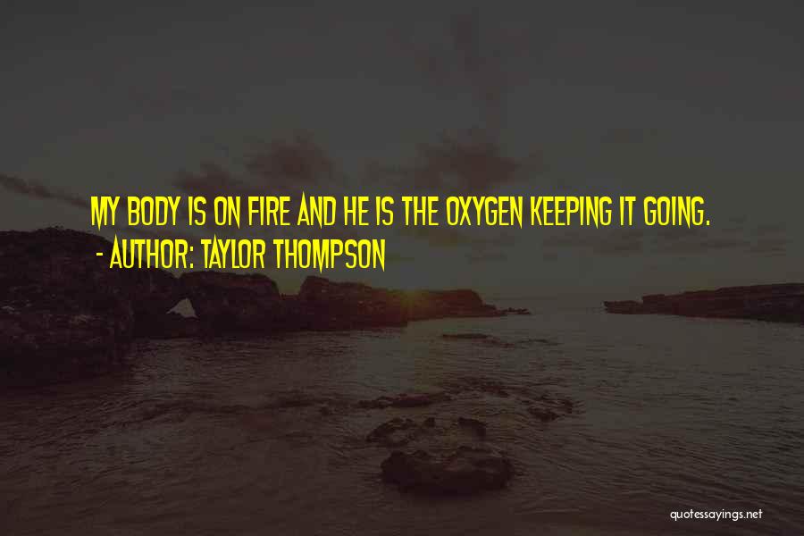 Taylor Thompson Quotes: My Body Is On Fire And He Is The Oxygen Keeping It Going.