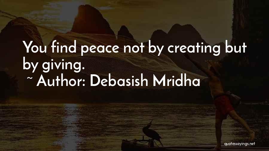 Debasish Mridha Quotes: You Find Peace Not By Creating But By Giving.