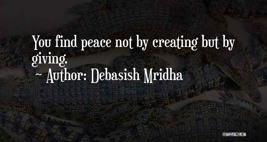 Debasish Mridha Quotes: You Find Peace Not By Creating But By Giving.