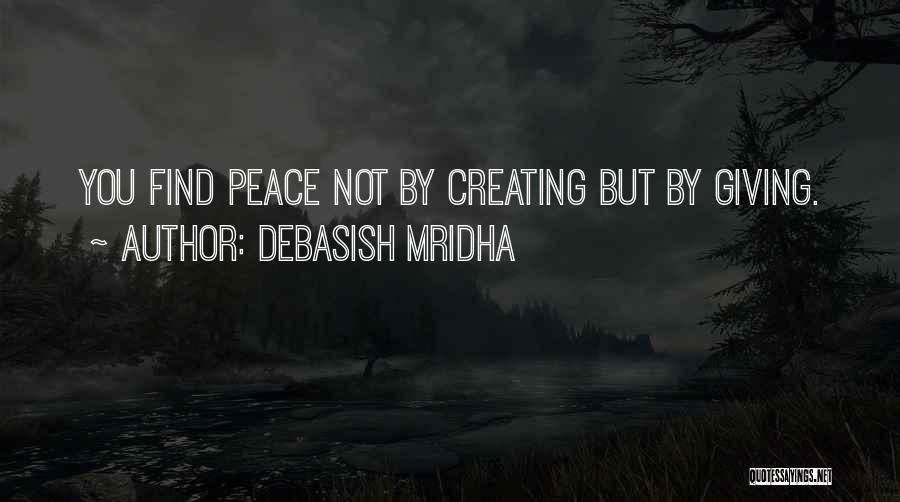 Debasish Mridha Quotes: You Find Peace Not By Creating But By Giving.