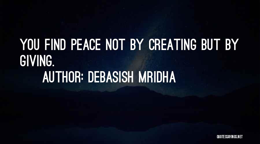 Debasish Mridha Quotes: You Find Peace Not By Creating But By Giving.