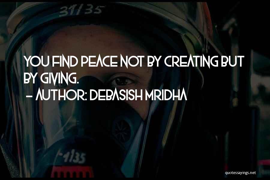 Debasish Mridha Quotes: You Find Peace Not By Creating But By Giving.