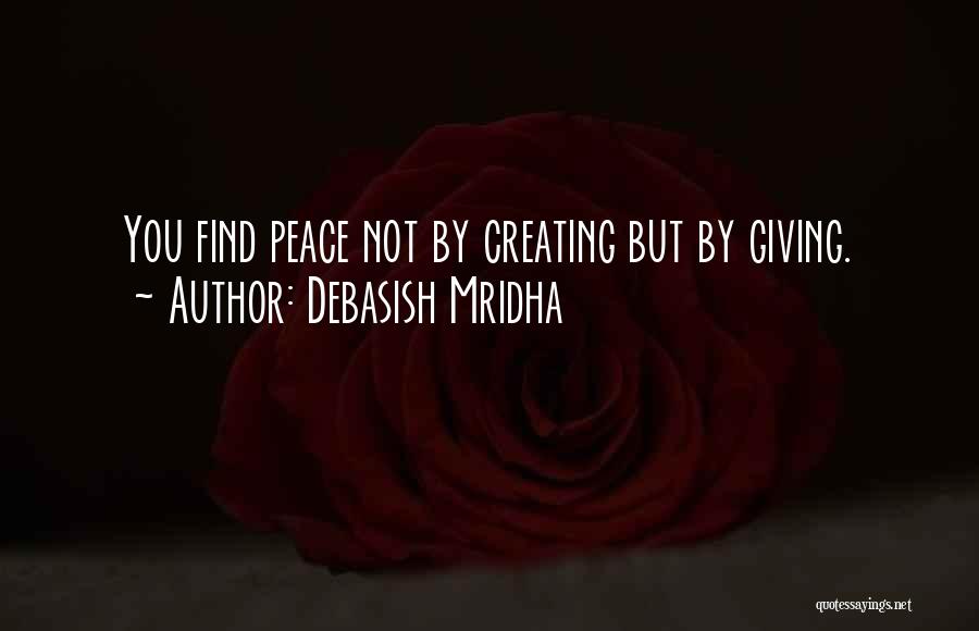 Debasish Mridha Quotes: You Find Peace Not By Creating But By Giving.
