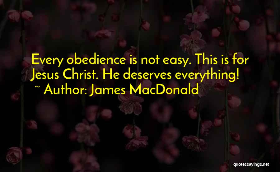 James MacDonald Quotes: Every Obedience Is Not Easy. This Is For Jesus Christ. He Deserves Everything!