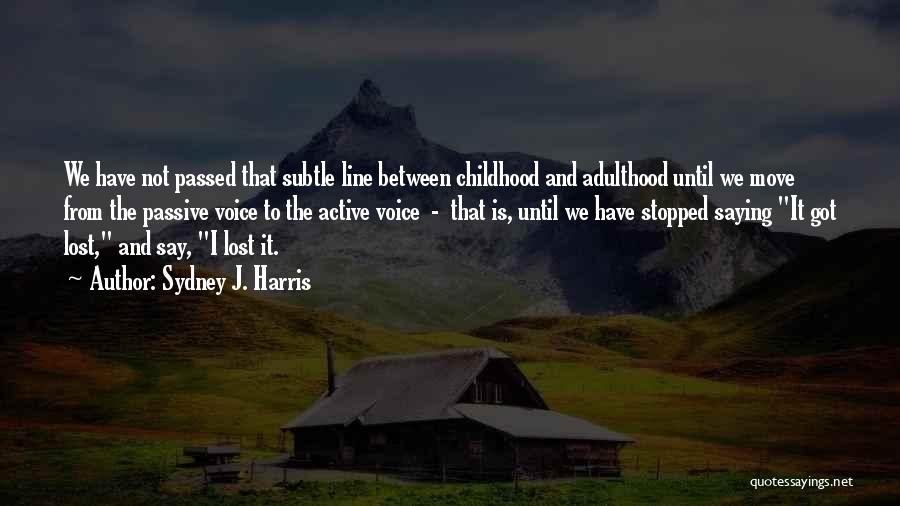 Sydney J. Harris Quotes: We Have Not Passed That Subtle Line Between Childhood And Adulthood Until We Move From The Passive Voice To The