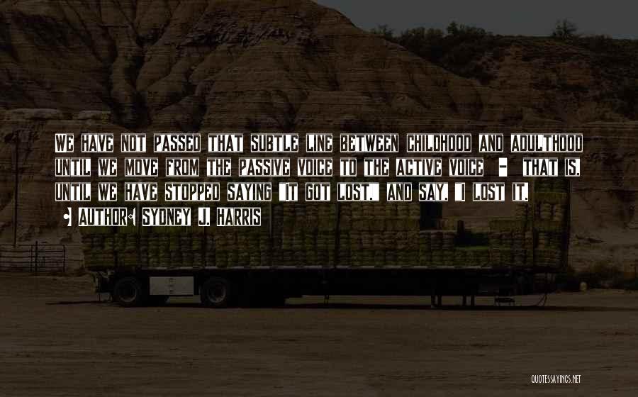 Sydney J. Harris Quotes: We Have Not Passed That Subtle Line Between Childhood And Adulthood Until We Move From The Passive Voice To The