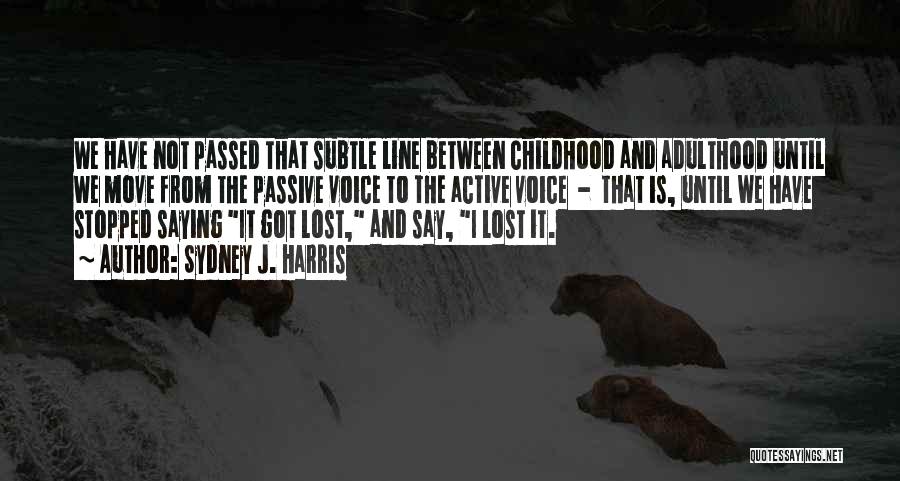 Sydney J. Harris Quotes: We Have Not Passed That Subtle Line Between Childhood And Adulthood Until We Move From The Passive Voice To The