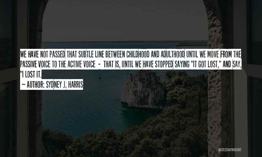 Sydney J. Harris Quotes: We Have Not Passed That Subtle Line Between Childhood And Adulthood Until We Move From The Passive Voice To The