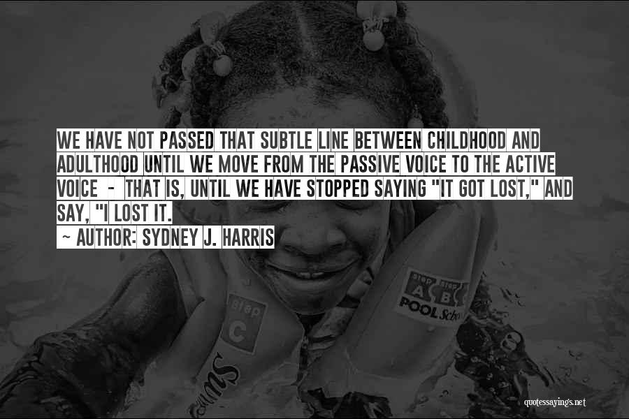 Sydney J. Harris Quotes: We Have Not Passed That Subtle Line Between Childhood And Adulthood Until We Move From The Passive Voice To The