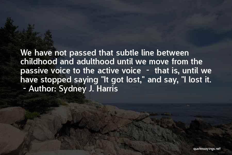 Sydney J. Harris Quotes: We Have Not Passed That Subtle Line Between Childhood And Adulthood Until We Move From The Passive Voice To The