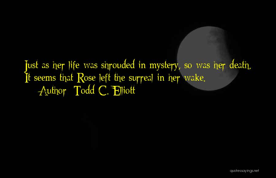 Todd C. Elliott Quotes: Just As Her Life Was Shrouded In Mystery, So Was Her Death. It Seems That Rose Left The Surreal In