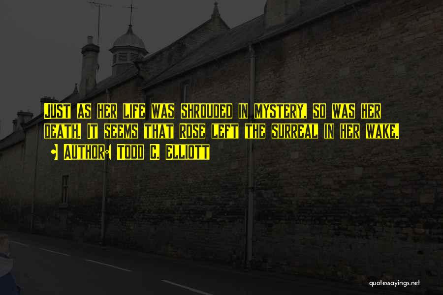 Todd C. Elliott Quotes: Just As Her Life Was Shrouded In Mystery, So Was Her Death. It Seems That Rose Left The Surreal In