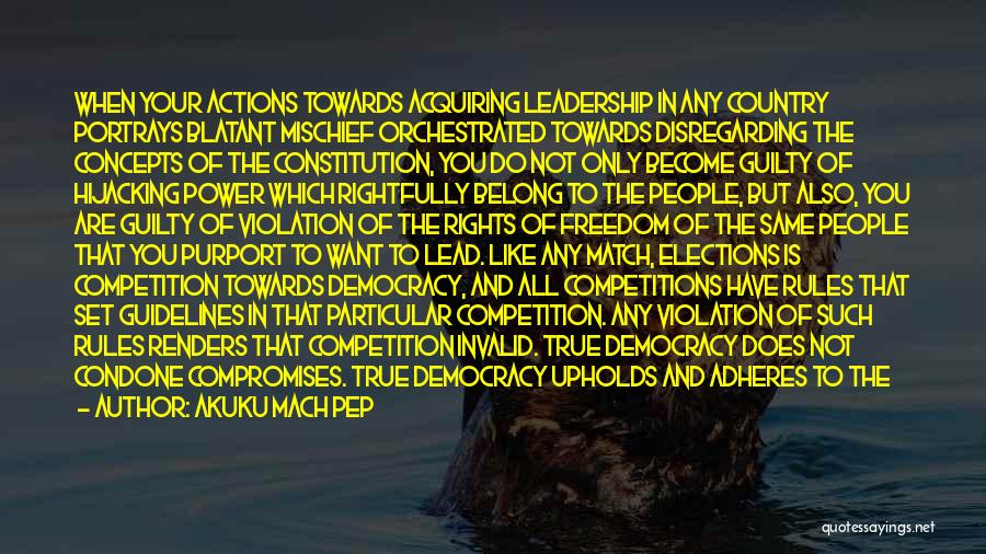 Akuku Mach Pep Quotes: When Your Actions Towards Acquiring Leadership In Any Country Portrays Blatant Mischief Orchestrated Towards Disregarding The Concepts Of The Constitution,