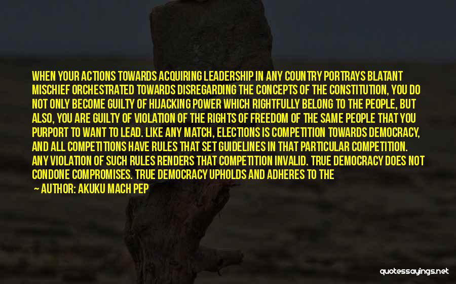 Akuku Mach Pep Quotes: When Your Actions Towards Acquiring Leadership In Any Country Portrays Blatant Mischief Orchestrated Towards Disregarding The Concepts Of The Constitution,