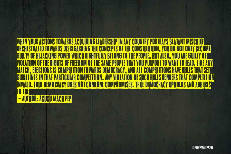 Akuku Mach Pep Quotes: When Your Actions Towards Acquiring Leadership In Any Country Portrays Blatant Mischief Orchestrated Towards Disregarding The Concepts Of The Constitution,