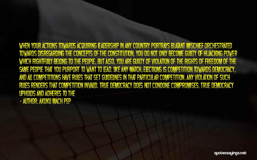 Akuku Mach Pep Quotes: When Your Actions Towards Acquiring Leadership In Any Country Portrays Blatant Mischief Orchestrated Towards Disregarding The Concepts Of The Constitution,