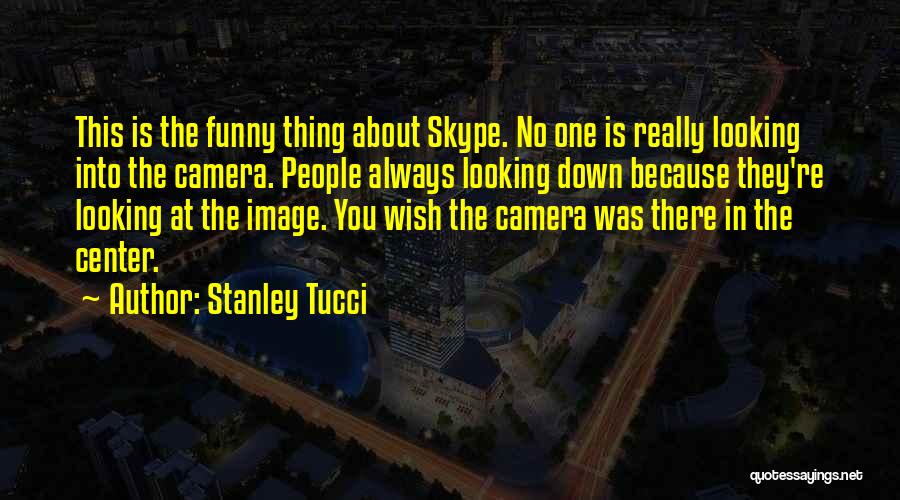 Stanley Tucci Quotes: This Is The Funny Thing About Skype. No One Is Really Looking Into The Camera. People Always Looking Down Because