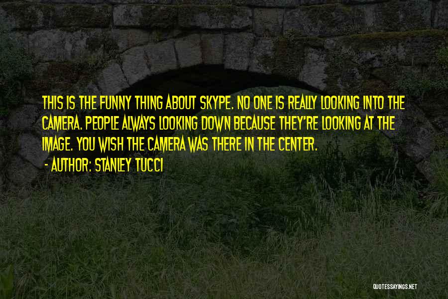 Stanley Tucci Quotes: This Is The Funny Thing About Skype. No One Is Really Looking Into The Camera. People Always Looking Down Because