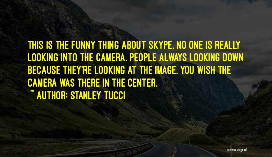 Stanley Tucci Quotes: This Is The Funny Thing About Skype. No One Is Really Looking Into The Camera. People Always Looking Down Because