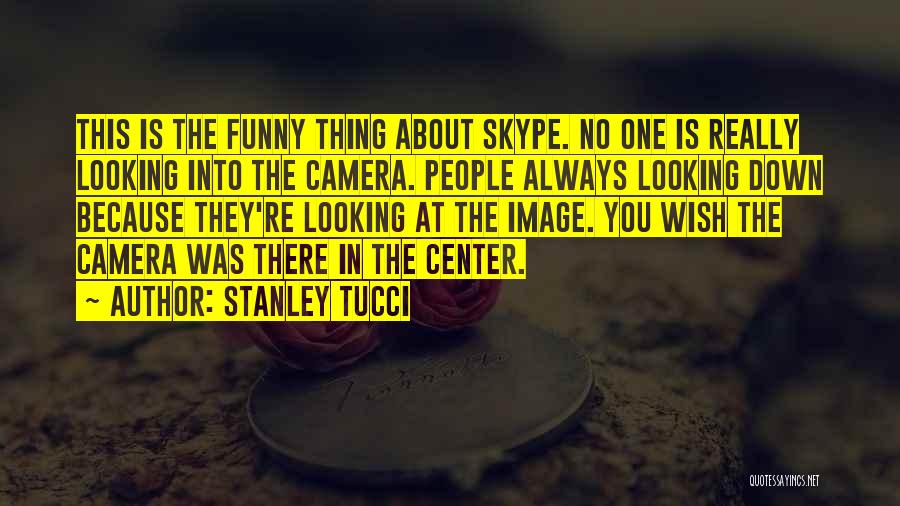 Stanley Tucci Quotes: This Is The Funny Thing About Skype. No One Is Really Looking Into The Camera. People Always Looking Down Because