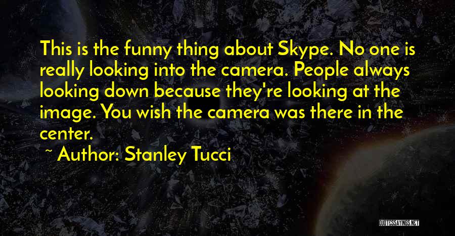 Stanley Tucci Quotes: This Is The Funny Thing About Skype. No One Is Really Looking Into The Camera. People Always Looking Down Because