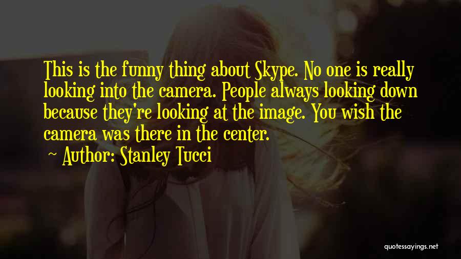 Stanley Tucci Quotes: This Is The Funny Thing About Skype. No One Is Really Looking Into The Camera. People Always Looking Down Because