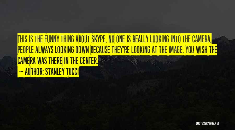 Stanley Tucci Quotes: This Is The Funny Thing About Skype. No One Is Really Looking Into The Camera. People Always Looking Down Because