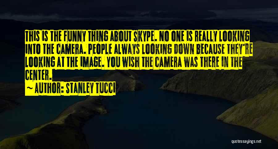Stanley Tucci Quotes: This Is The Funny Thing About Skype. No One Is Really Looking Into The Camera. People Always Looking Down Because