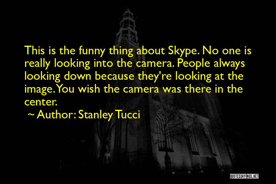 Stanley Tucci Quotes: This Is The Funny Thing About Skype. No One Is Really Looking Into The Camera. People Always Looking Down Because