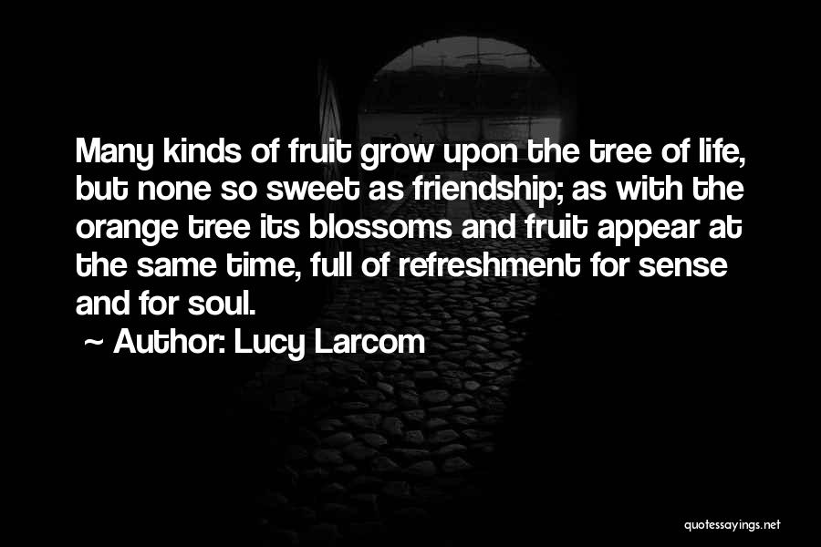 Lucy Larcom Quotes: Many Kinds Of Fruit Grow Upon The Tree Of Life, But None So Sweet As Friendship; As With The Orange