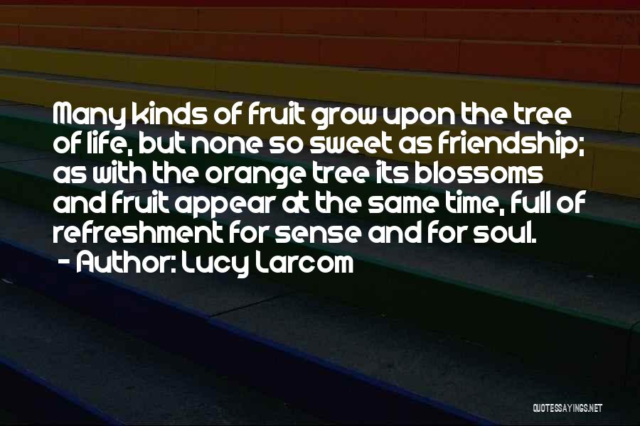 Lucy Larcom Quotes: Many Kinds Of Fruit Grow Upon The Tree Of Life, But None So Sweet As Friendship; As With The Orange