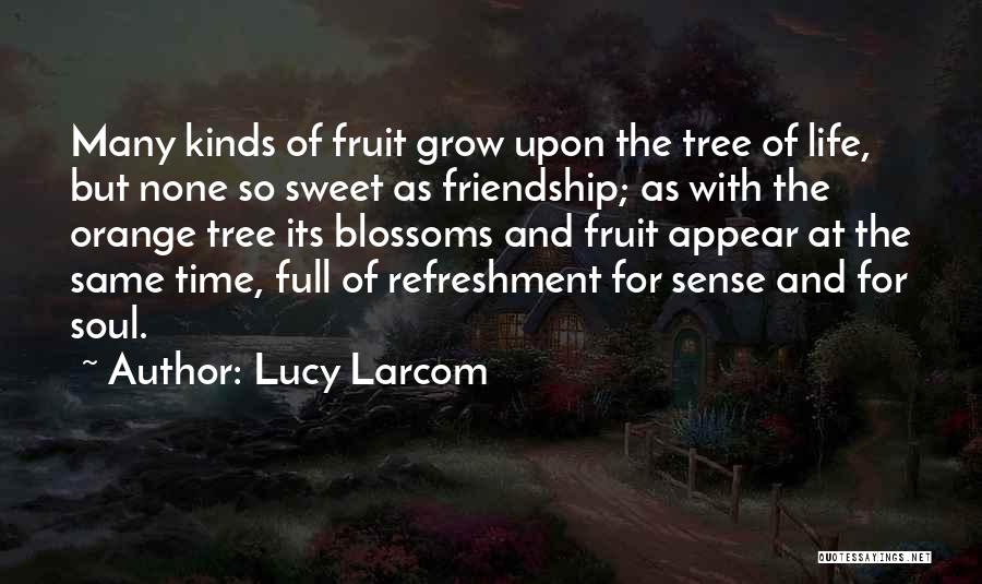 Lucy Larcom Quotes: Many Kinds Of Fruit Grow Upon The Tree Of Life, But None So Sweet As Friendship; As With The Orange