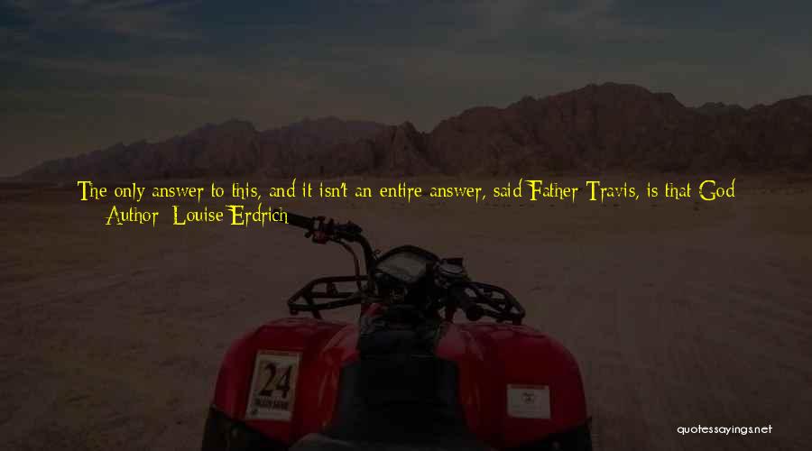 Louise Erdrich Quotes: The Only Answer To This, And It Isn't An Entire Answer, Said Father Travis, Is That God Made Human Beings