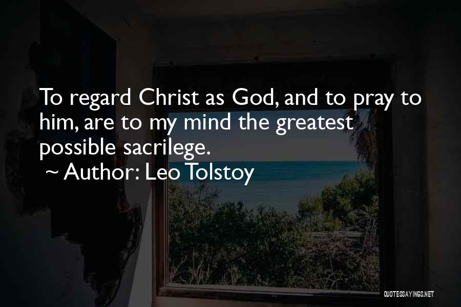 Leo Tolstoy Quotes: To Regard Christ As God, And To Pray To Him, Are To My Mind The Greatest Possible Sacrilege.