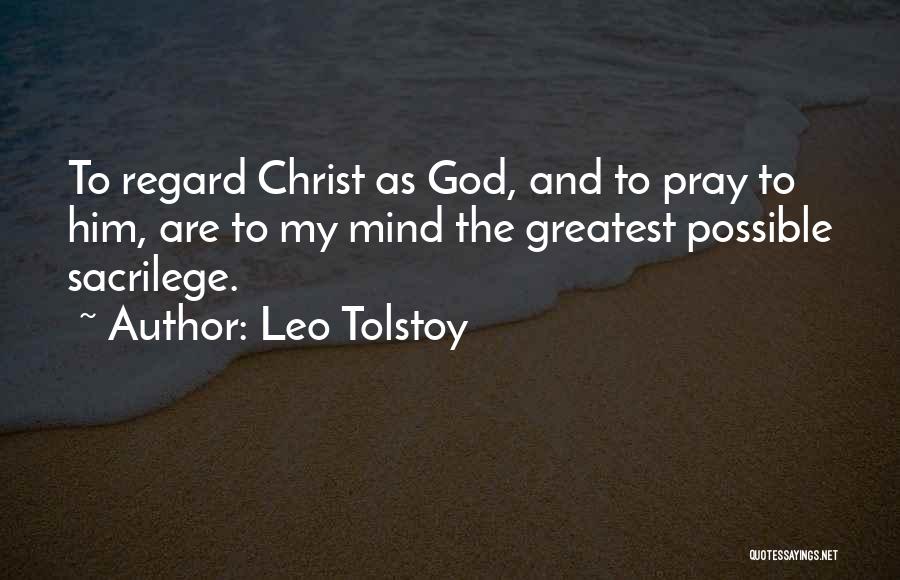 Leo Tolstoy Quotes: To Regard Christ As God, And To Pray To Him, Are To My Mind The Greatest Possible Sacrilege.