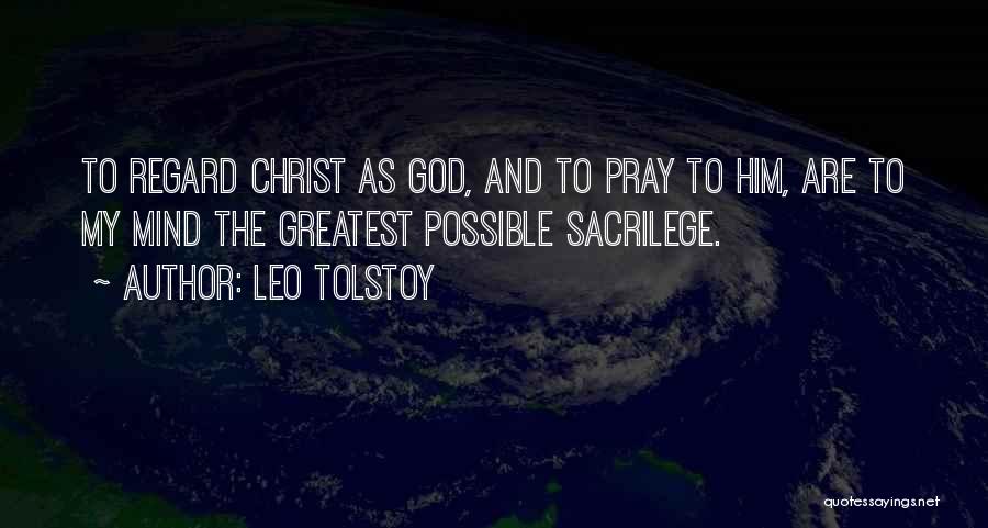 Leo Tolstoy Quotes: To Regard Christ As God, And To Pray To Him, Are To My Mind The Greatest Possible Sacrilege.