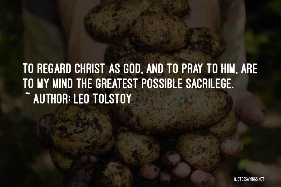 Leo Tolstoy Quotes: To Regard Christ As God, And To Pray To Him, Are To My Mind The Greatest Possible Sacrilege.