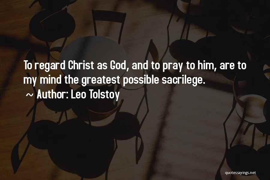Leo Tolstoy Quotes: To Regard Christ As God, And To Pray To Him, Are To My Mind The Greatest Possible Sacrilege.
