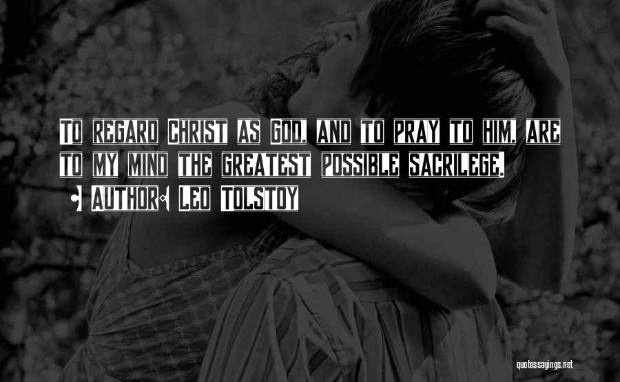 Leo Tolstoy Quotes: To Regard Christ As God, And To Pray To Him, Are To My Mind The Greatest Possible Sacrilege.