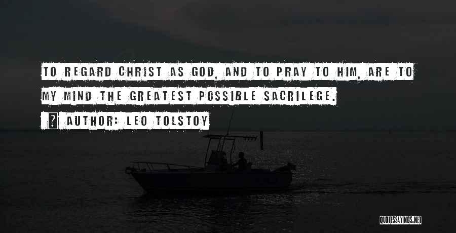 Leo Tolstoy Quotes: To Regard Christ As God, And To Pray To Him, Are To My Mind The Greatest Possible Sacrilege.