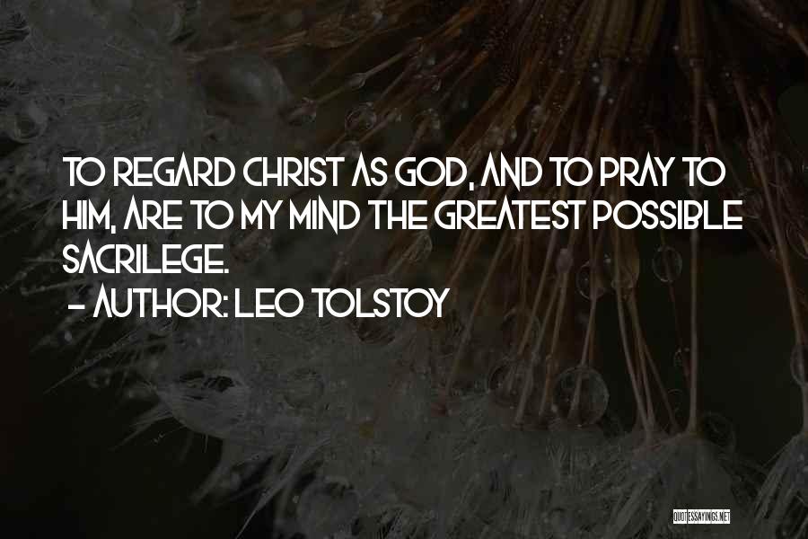 Leo Tolstoy Quotes: To Regard Christ As God, And To Pray To Him, Are To My Mind The Greatest Possible Sacrilege.