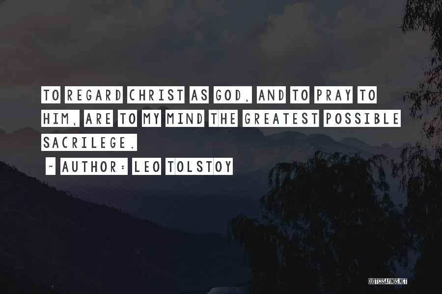 Leo Tolstoy Quotes: To Regard Christ As God, And To Pray To Him, Are To My Mind The Greatest Possible Sacrilege.