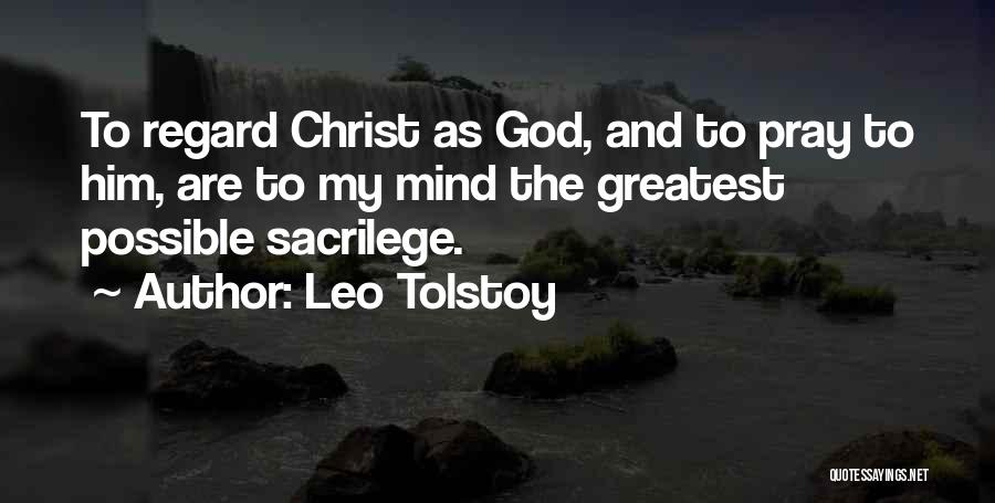 Leo Tolstoy Quotes: To Regard Christ As God, And To Pray To Him, Are To My Mind The Greatest Possible Sacrilege.