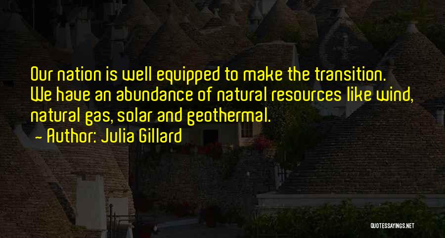 Julia Gillard Quotes: Our Nation Is Well Equipped To Make The Transition. We Have An Abundance Of Natural Resources Like Wind, Natural Gas,