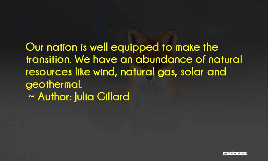 Julia Gillard Quotes: Our Nation Is Well Equipped To Make The Transition. We Have An Abundance Of Natural Resources Like Wind, Natural Gas,