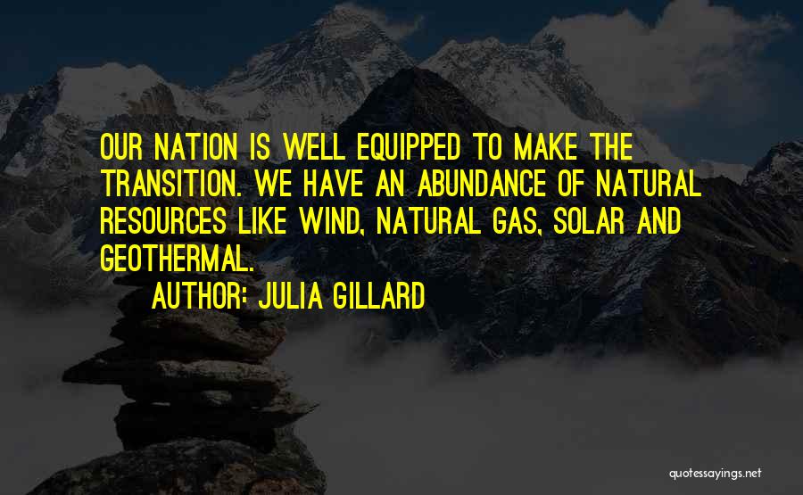 Julia Gillard Quotes: Our Nation Is Well Equipped To Make The Transition. We Have An Abundance Of Natural Resources Like Wind, Natural Gas,