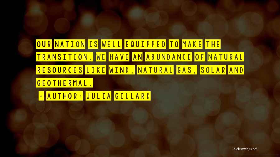 Julia Gillard Quotes: Our Nation Is Well Equipped To Make The Transition. We Have An Abundance Of Natural Resources Like Wind, Natural Gas,