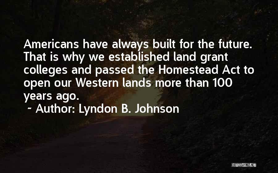 Lyndon B. Johnson Quotes: Americans Have Always Built For The Future. That Is Why We Established Land Grant Colleges And Passed The Homestead Act