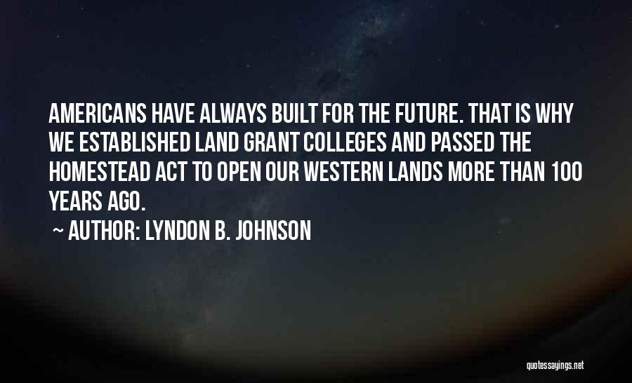 Lyndon B. Johnson Quotes: Americans Have Always Built For The Future. That Is Why We Established Land Grant Colleges And Passed The Homestead Act